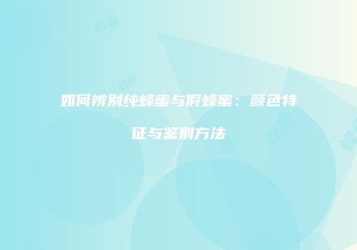如何辨别纯蜂蜜与假蜂蜜：颜色特征与鉴别方法