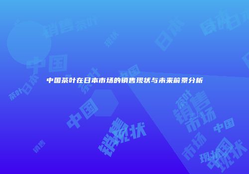 中国茶叶在日本市场的销售现状与未来前景分析
