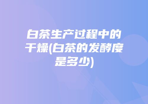白茶生产过程中的干燥(白茶的发酵度是多少)