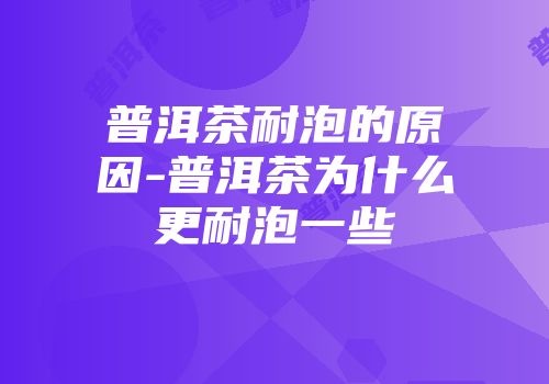 普洱茶耐泡的原因-普洱茶为什么更耐泡一些