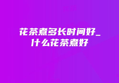 花茶煮多长时间好_什么花茶煮好