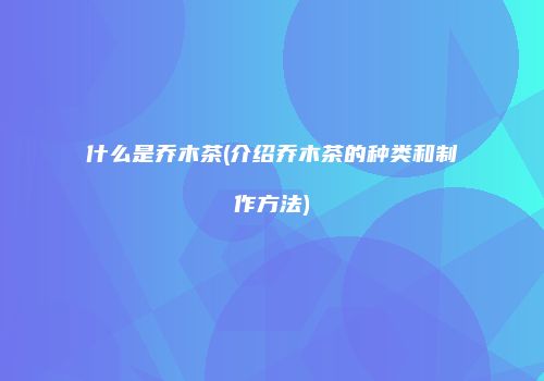 什么是乔木茶(介绍乔木茶的种类和制作方法)