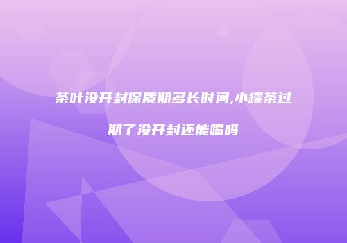 茶叶没开封保质期多长时间,小罐茶过期了没开封还能喝吗