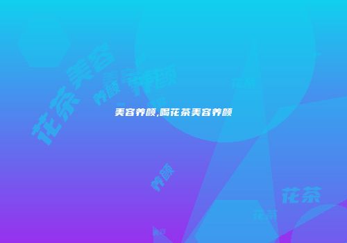 美容养颜,喝花茶美容养颜