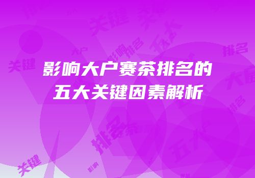 影响大户赛茶排名的五大关键因素解析