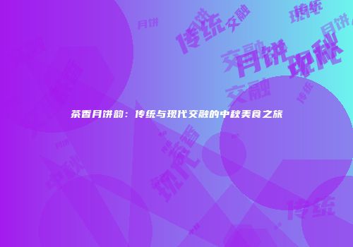 茶香月饼韵：传统与现代交融的中秋美食之旅