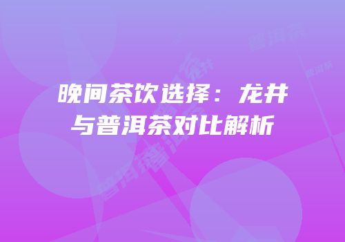 晚间茶饮选择：龙井与普洱茶对比解析