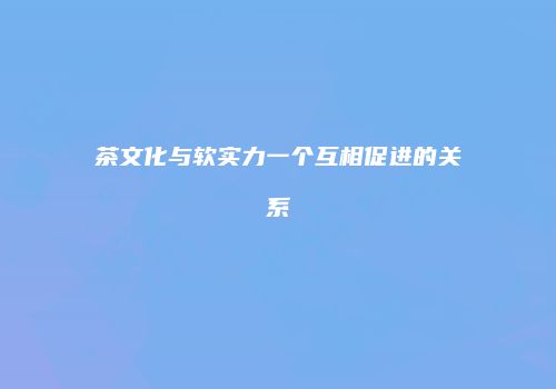 茶文化与软实力一个互相促进的关系