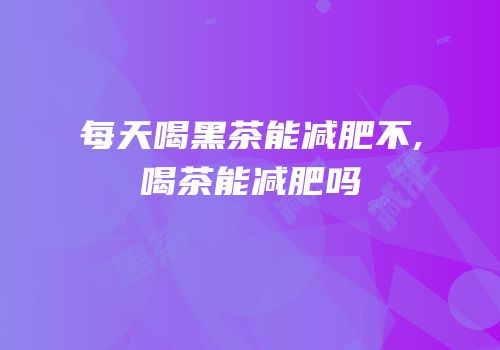 每天喝黑茶能减肥不,喝茶能减肥吗