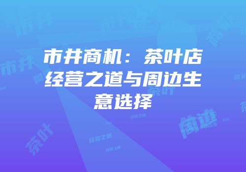 市井商机：茶叶店经营之道与周边生意选择