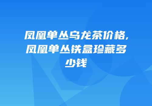 凤凰单丛乌龙茶价格,凤凰单丛铁盒珍藏多少钱