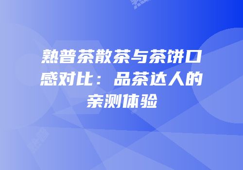 熟普茶散茶与茶饼口感对比：品茶达人的亲测体验