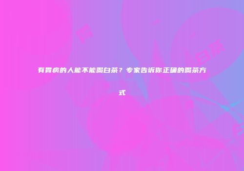 有胃病的人能不能喝白茶？专家告诉你正确的喝茶方式
