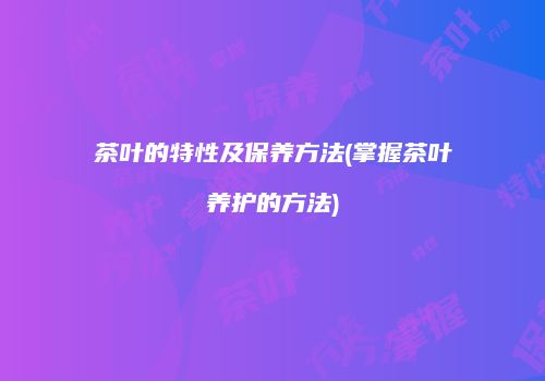 茶叶的特性及保养方法(掌握茶叶养护的方法)