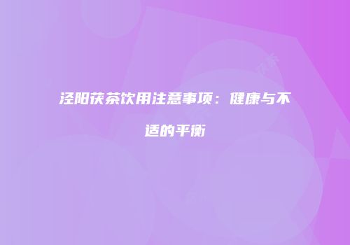 泾阳茯茶饮用注意事项：健康与不适的平衡