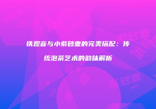 铁观音与小紫砂壶的完美搭配：传统泡茶艺术的韵味解析