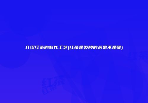 介绍红茶的制作工艺(红茶是发酵的茶是不是呢)
