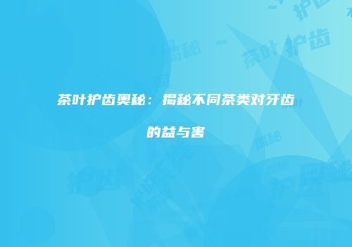 茶叶护齿奥秘：揭秘不同茶类对牙齿的益与害