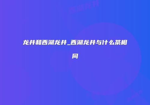 龙井和西湖龙井_西湖龙井与什么茶相同