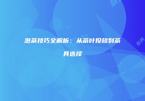 泡茶技巧全解析：从茶叶投放到茶具选择