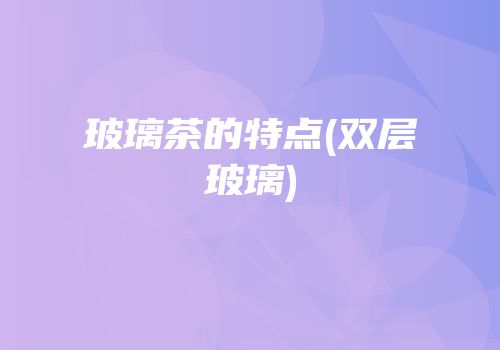 玻璃茶的特点(双层玻璃)