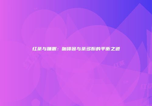 红茶与睡眠：咖啡因与茶多酚的平衡之道