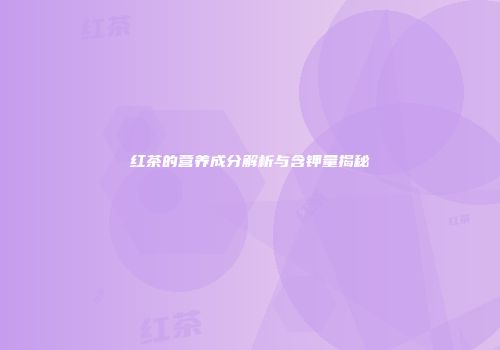 红茶的营养成分解析与含钾量揭秘