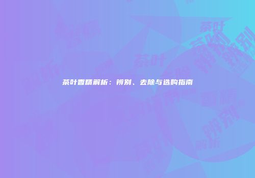 茶叶香精解析：辨别、去除与选购指南