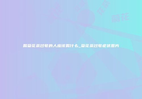 喝菊花茶过敏的人应该喝什么_菊花茶过敏症状图片