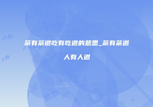茶有茶道吃有吃道的意思_茶有茶道人有人道