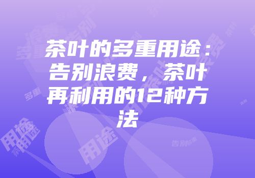 茶叶的多重用途：告别浪费，茶叶再利用的12种方法