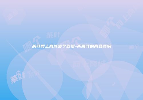 茶叶网上商城哪个靠谱-买茶叶的商品商城
