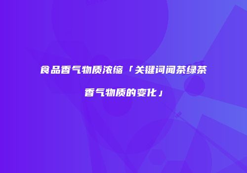 食品香气物质浓缩「关键词闻茶绿茶香气物质的变化」