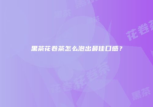 黑茶花卷茶怎么泡出最佳口感？