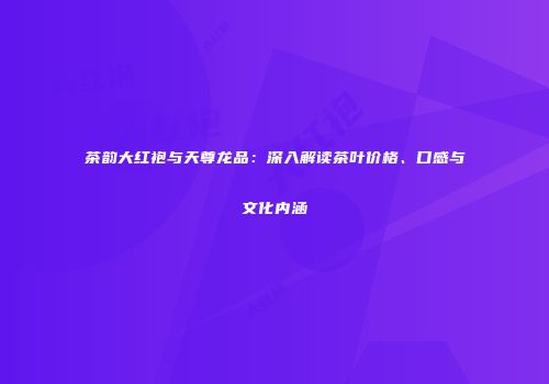 茶韵大红袍与天尊龙品：深入解读茶叶价格、口感与文化内涵