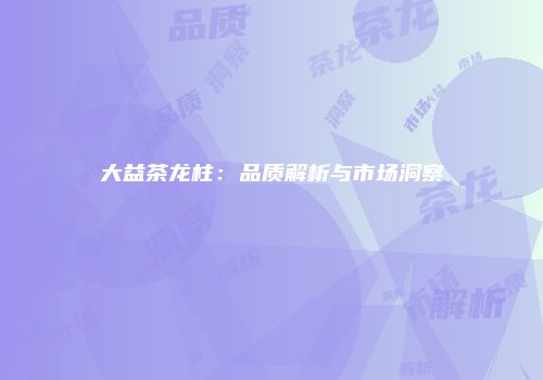 大益茶龙柱：品质解析与市场洞察