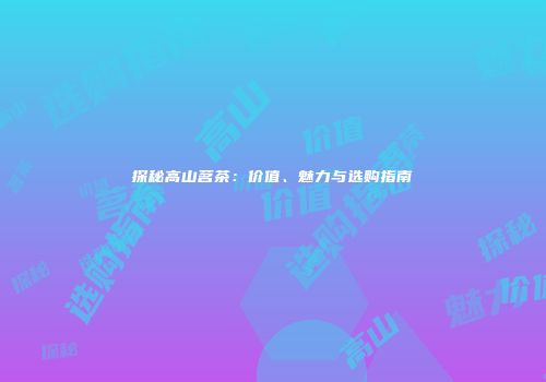 探秘高山茗茶：价值、魅力与选购指南
