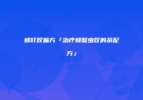 蜂叮咬偏方「治疗蜂螫虫咬的茶配方」