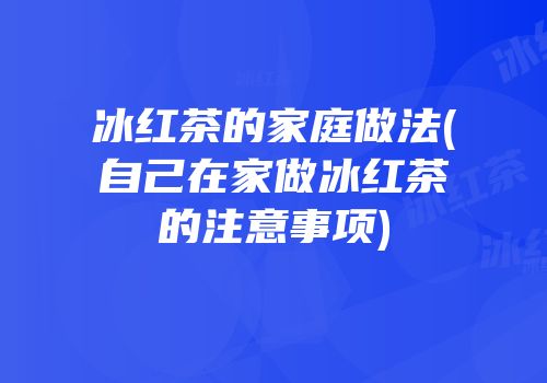 冰红茶的家庭做法(自己在家做冰红茶的注意事项)
