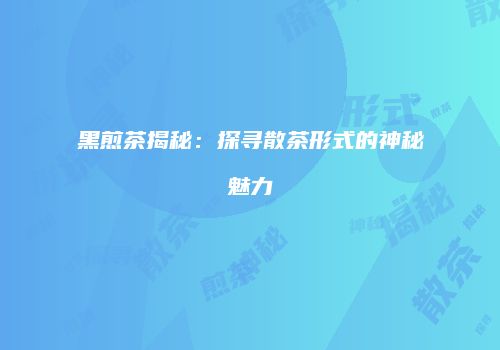 黑煎茶揭秘：探寻散茶形式的神秘魅力
