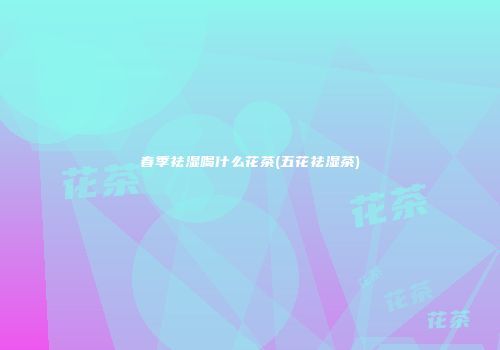 春季祛湿喝什么花茶(五花祛湿茶)