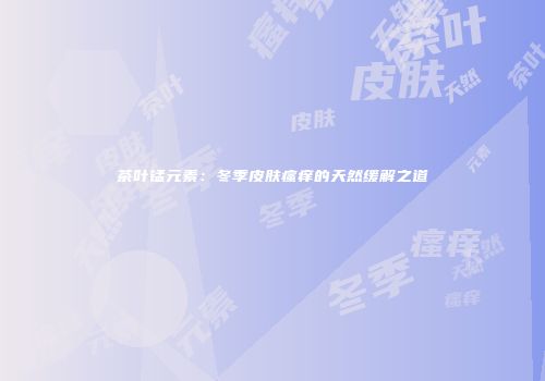 茶叶锰元素：冬季皮肤瘙痒的天然缓解之道