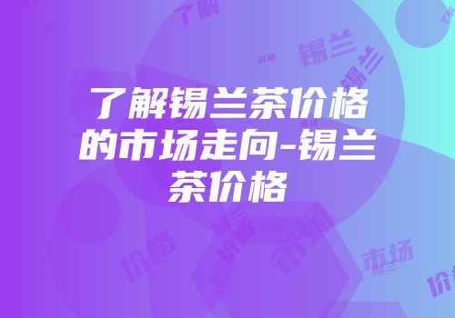 了解锡兰茶价格的市场走向-锡兰茶价格