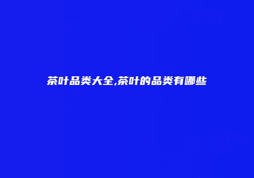 茶叶品类大全,茶叶的品类有哪些