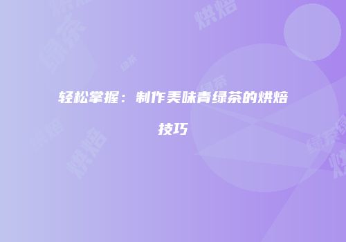 轻松掌握：制作美味青绿茶的烘焙技巧