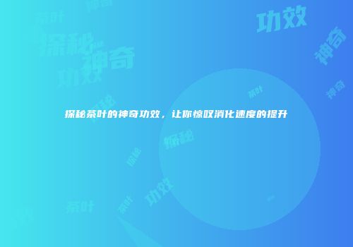 探秘茶叶的神奇功效，让你惊叹消化速度的提升
