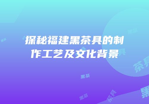 探秘福建黑茶具的制作工艺及文化背景