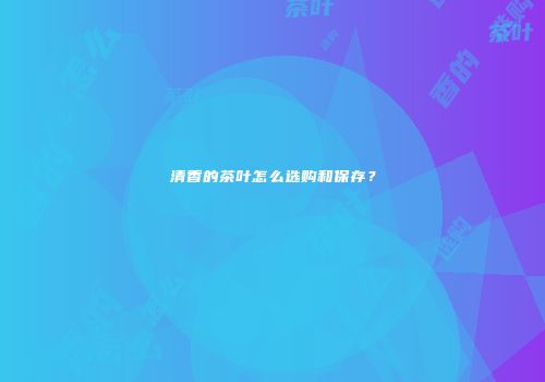 清香的茶叶怎么选购和保存？