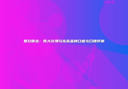 夏日精选：四大玫瑰乌龙茶品牌口感与口碑评测