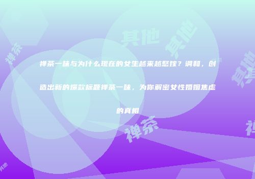 禅茶一味与为什么现在的女生越来越愁嫁？调和，创造出新的爆款标题禅茶一味，为你解密女性婚姻焦虑的真相